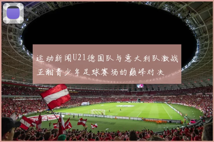 运动新闻U21德国队与意大利队激战正酣青少年足球赛场的巅峰对决