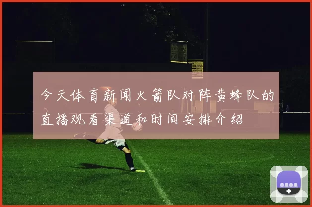 今天体育新闻火箭队对阵黄蜂队的直播观看渠道和时间安排介绍