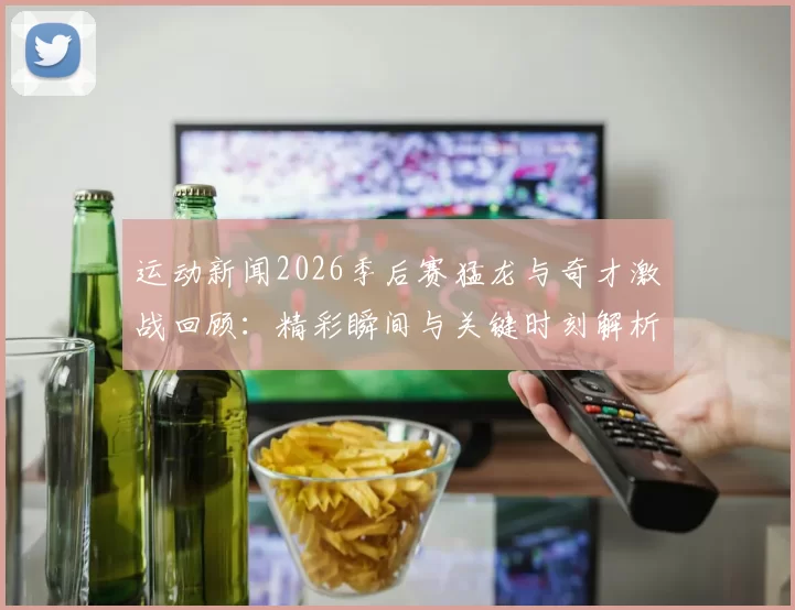 运动新闻2026季后赛猛龙与奇才激战回顾：精彩瞬间与关键时刻解析