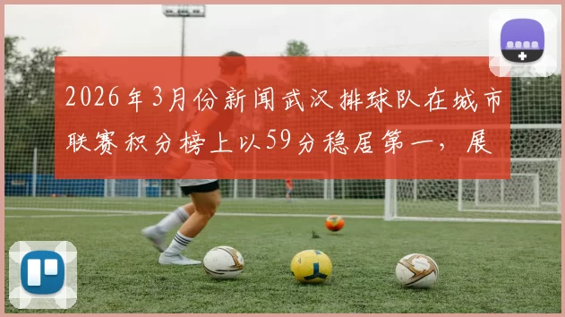 2026年3月份新闻武汉排球队在城市联赛积分榜上以59分稳居第一，展现强劲实力