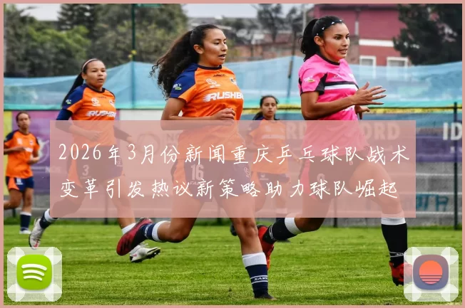 2026年3月份新闻重庆乒乓球队战术变革引发热议新策略助力球队崛起