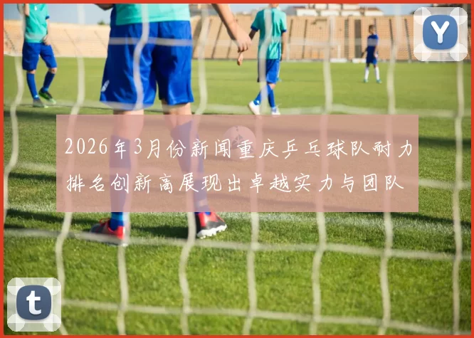2026年3月份新闻重庆乒乓球队耐力排名创新高展现出卓越实力与团队精神