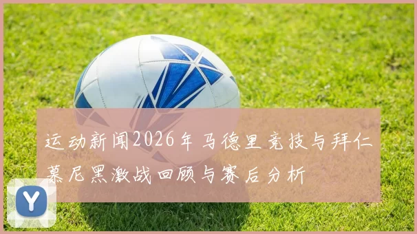 运动新闻2026年马德里竞技与拜仁慕尼黑激战回顾与赛后分析