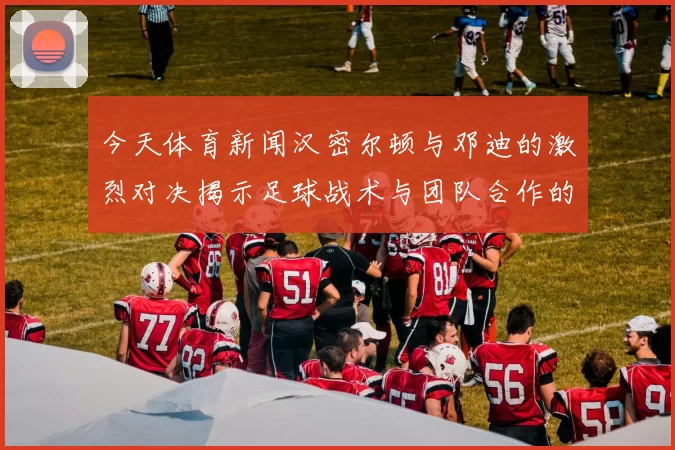 今天体育新闻汉密尔顿与邓迪的激烈对决揭示足球战术与团队合作的精彩瞬间